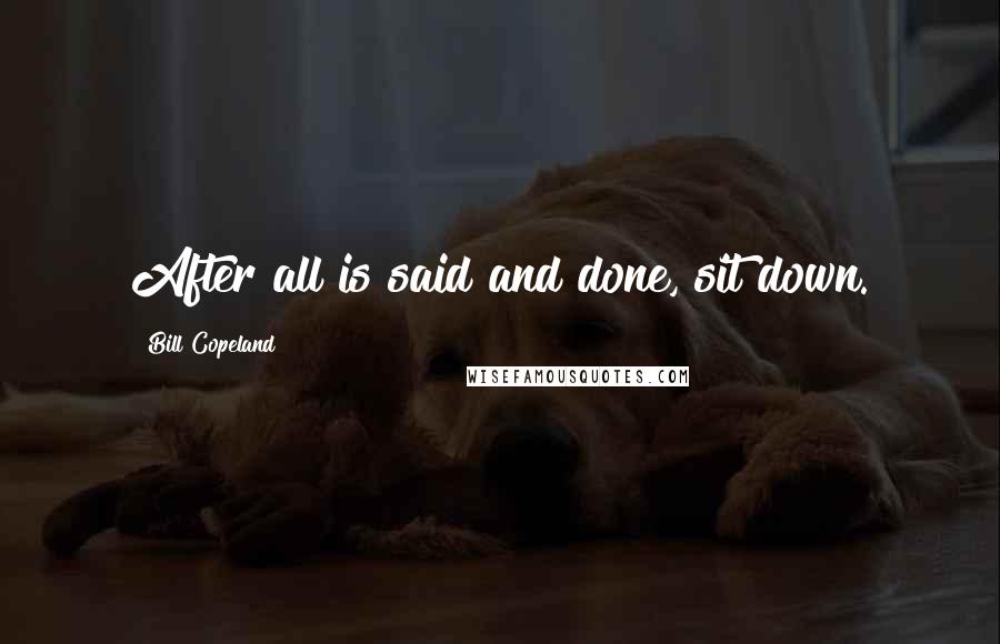 Bill Copeland Quotes: After all is said and done, sit down.
