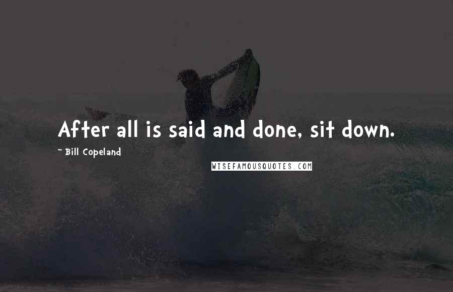 Bill Copeland Quotes: After all is said and done, sit down.