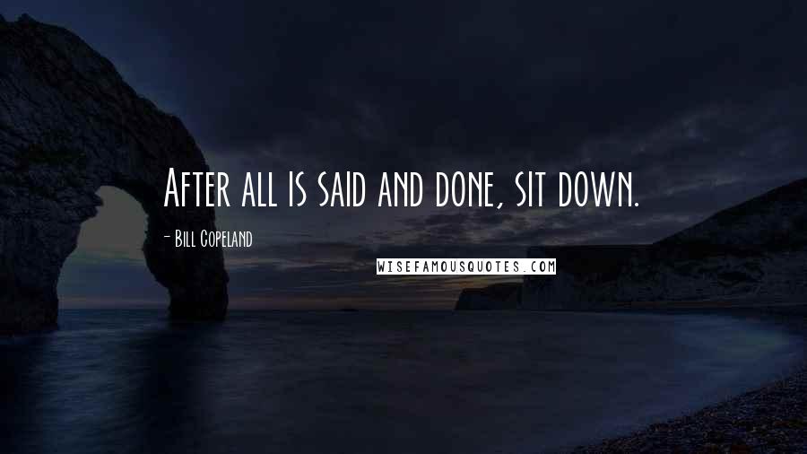 Bill Copeland Quotes: After all is said and done, sit down.