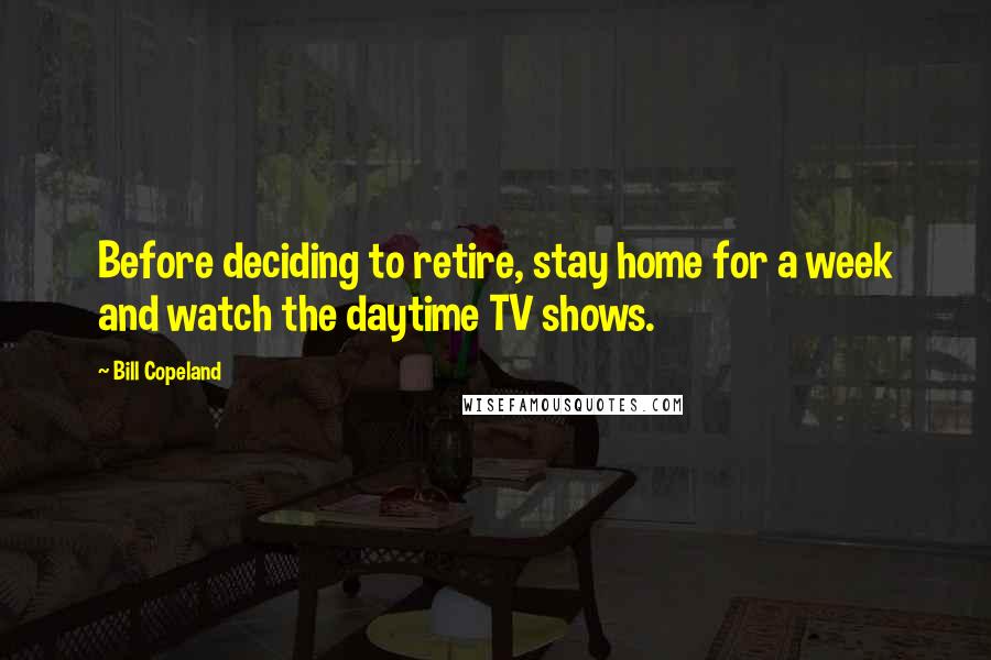 Bill Copeland Quotes: Before deciding to retire, stay home for a week and watch the daytime TV shows.