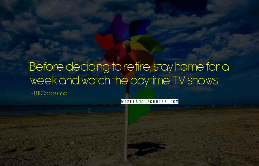 Bill Copeland Quotes: Before deciding to retire, stay home for a week and watch the daytime TV shows.