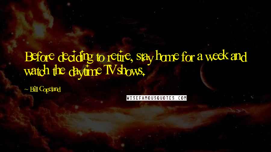 Bill Copeland Quotes: Before deciding to retire, stay home for a week and watch the daytime TV shows.