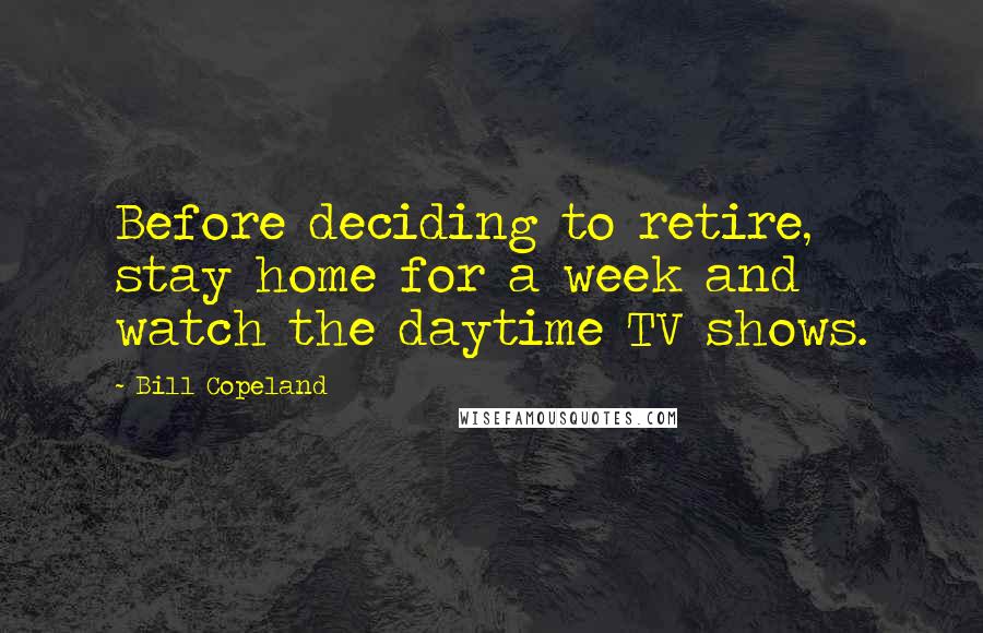 Bill Copeland Quotes: Before deciding to retire, stay home for a week and watch the daytime TV shows.