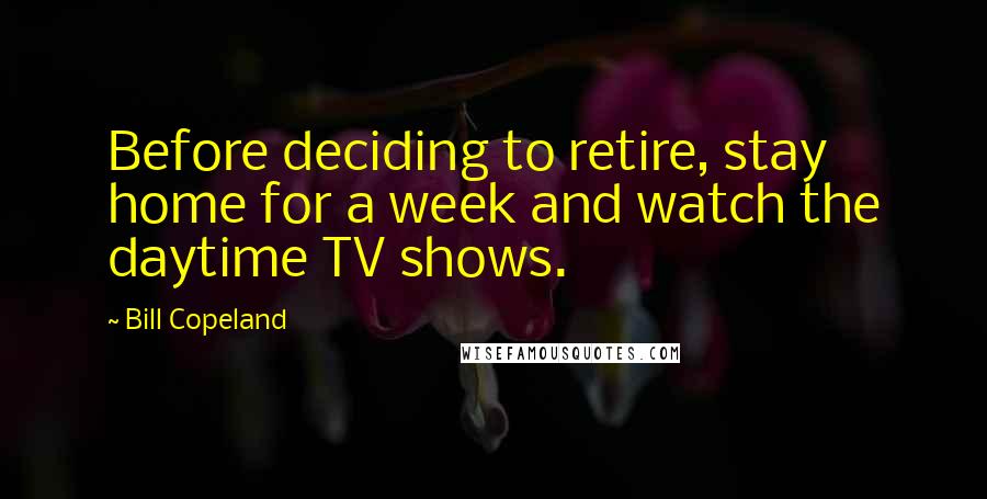 Bill Copeland Quotes: Before deciding to retire, stay home for a week and watch the daytime TV shows.