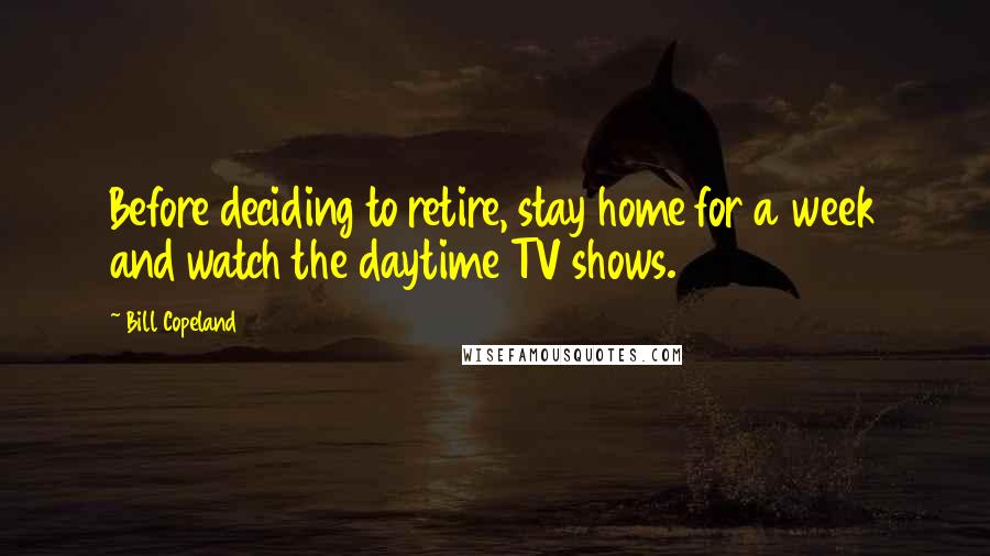 Bill Copeland Quotes: Before deciding to retire, stay home for a week and watch the daytime TV shows.
