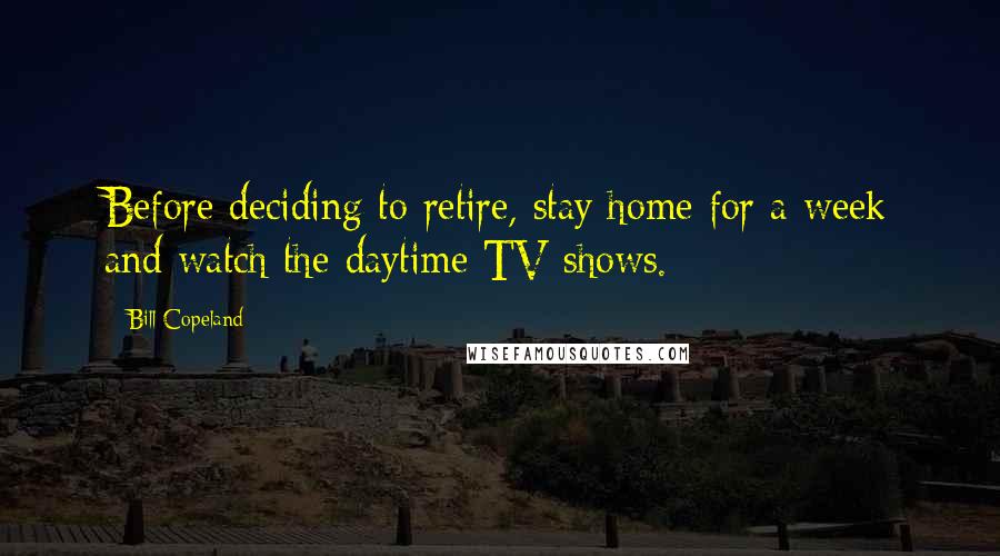 Bill Copeland Quotes: Before deciding to retire, stay home for a week and watch the daytime TV shows.