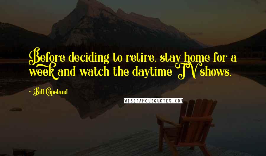 Bill Copeland Quotes: Before deciding to retire, stay home for a week and watch the daytime TV shows.