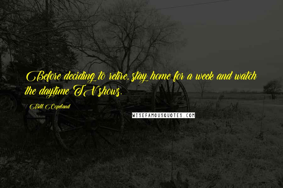 Bill Copeland Quotes: Before deciding to retire, stay home for a week and watch the daytime TV shows.