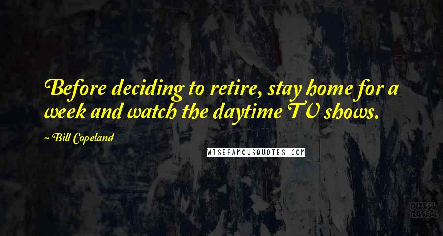 Bill Copeland Quotes: Before deciding to retire, stay home for a week and watch the daytime TV shows.