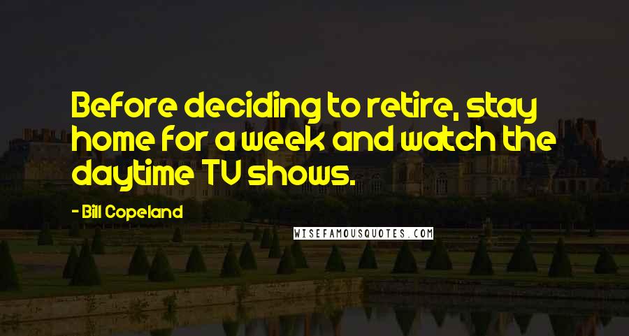 Bill Copeland Quotes: Before deciding to retire, stay home for a week and watch the daytime TV shows.