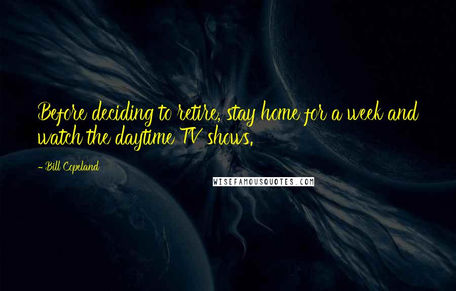 Bill Copeland Quotes: Before deciding to retire, stay home for a week and watch the daytime TV shows.