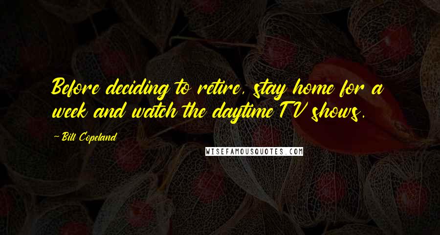 Bill Copeland Quotes: Before deciding to retire, stay home for a week and watch the daytime TV shows.