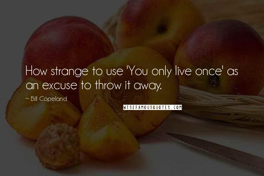 Bill Copeland Quotes: How strange to use 'You only live once' as an excuse to throw it away.