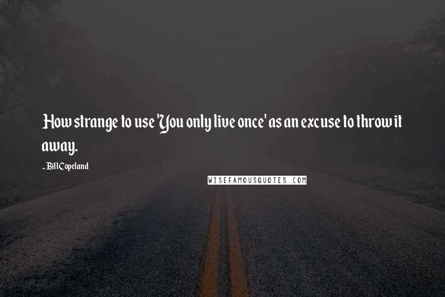 Bill Copeland Quotes: How strange to use 'You only live once' as an excuse to throw it away.