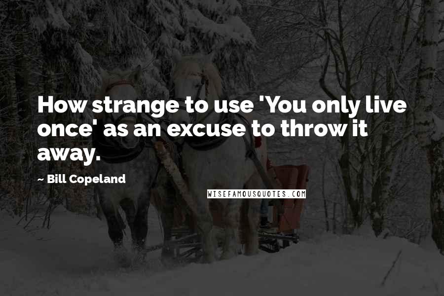 Bill Copeland Quotes: How strange to use 'You only live once' as an excuse to throw it away.