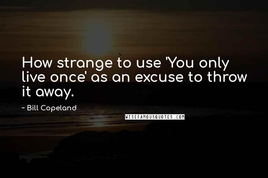 Bill Copeland Quotes: How strange to use 'You only live once' as an excuse to throw it away.