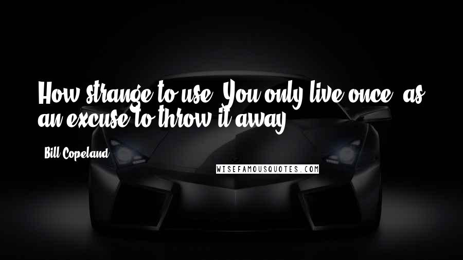 Bill Copeland Quotes: How strange to use 'You only live once' as an excuse to throw it away.