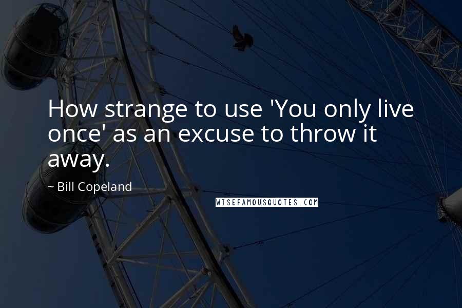 Bill Copeland Quotes: How strange to use 'You only live once' as an excuse to throw it away.