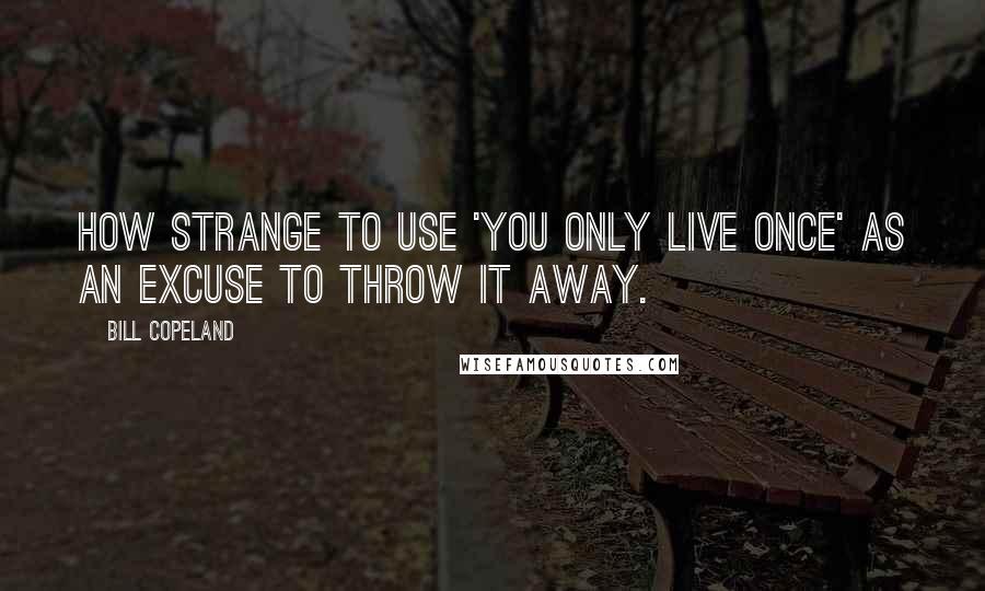 Bill Copeland Quotes: How strange to use 'You only live once' as an excuse to throw it away.