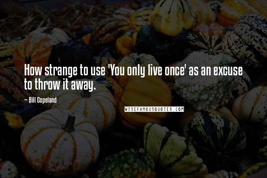 Bill Copeland Quotes: How strange to use 'You only live once' as an excuse to throw it away.