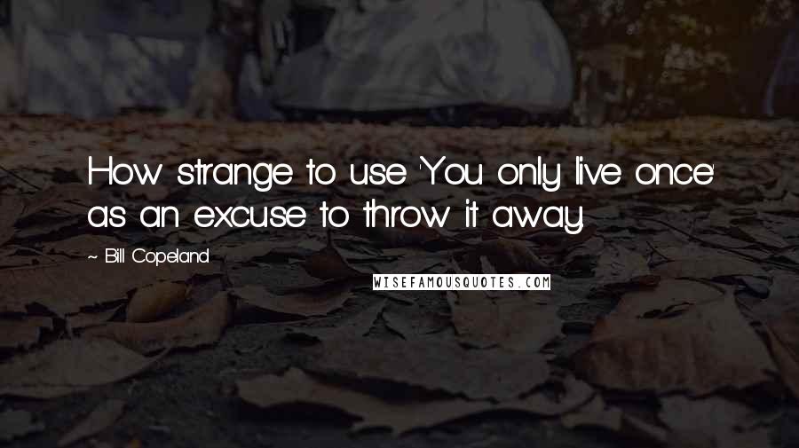 Bill Copeland Quotes: How strange to use 'You only live once' as an excuse to throw it away.