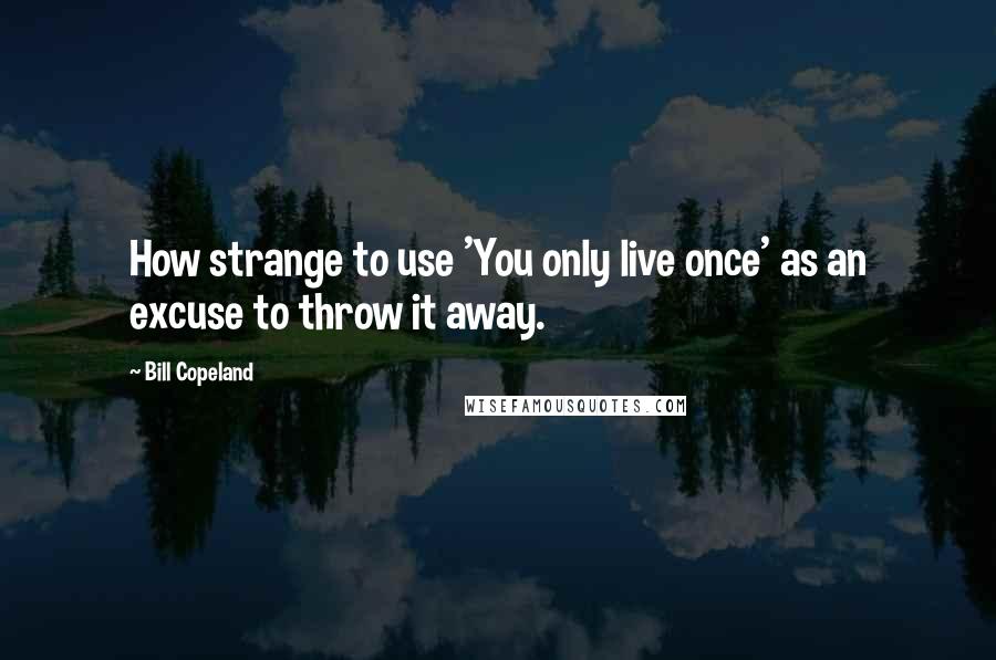 Bill Copeland Quotes: How strange to use 'You only live once' as an excuse to throw it away.