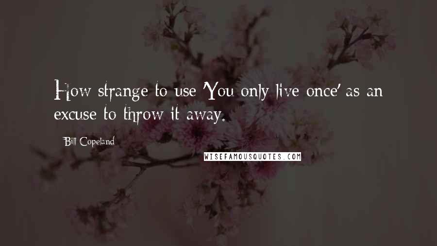 Bill Copeland Quotes: How strange to use 'You only live once' as an excuse to throw it away.