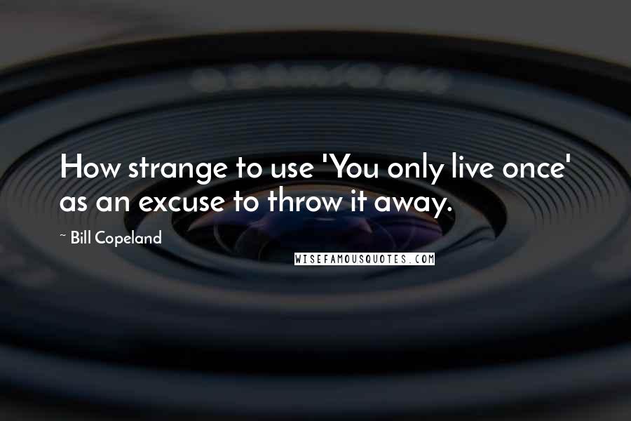 Bill Copeland Quotes: How strange to use 'You only live once' as an excuse to throw it away.