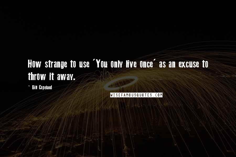 Bill Copeland Quotes: How strange to use 'You only live once' as an excuse to throw it away.