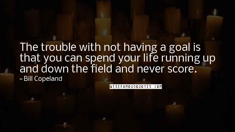 Bill Copeland Quotes: The trouble with not having a goal is that you can spend your life running up and down the field and never score.