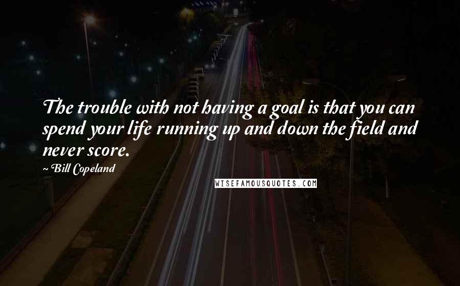 Bill Copeland Quotes: The trouble with not having a goal is that you can spend your life running up and down the field and never score.