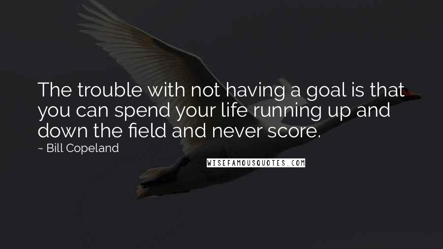 Bill Copeland Quotes: The trouble with not having a goal is that you can spend your life running up and down the field and never score.
