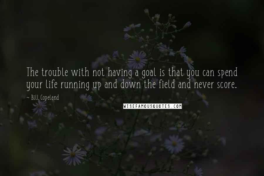 Bill Copeland Quotes: The trouble with not having a goal is that you can spend your life running up and down the field and never score.