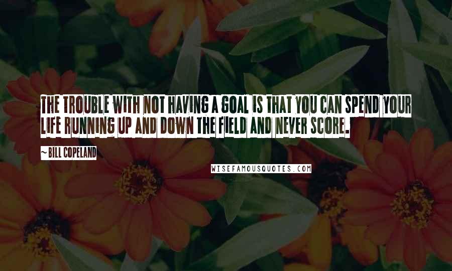 Bill Copeland Quotes: The trouble with not having a goal is that you can spend your life running up and down the field and never score.