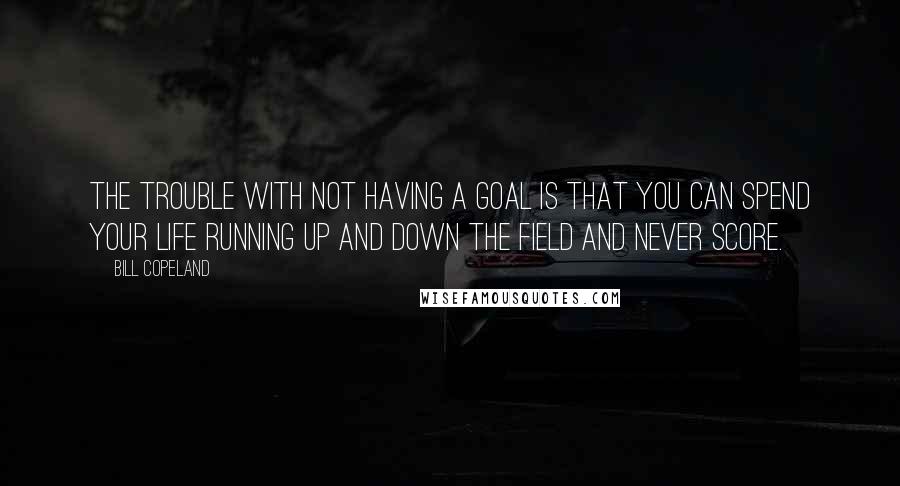 Bill Copeland Quotes: The trouble with not having a goal is that you can spend your life running up and down the field and never score.