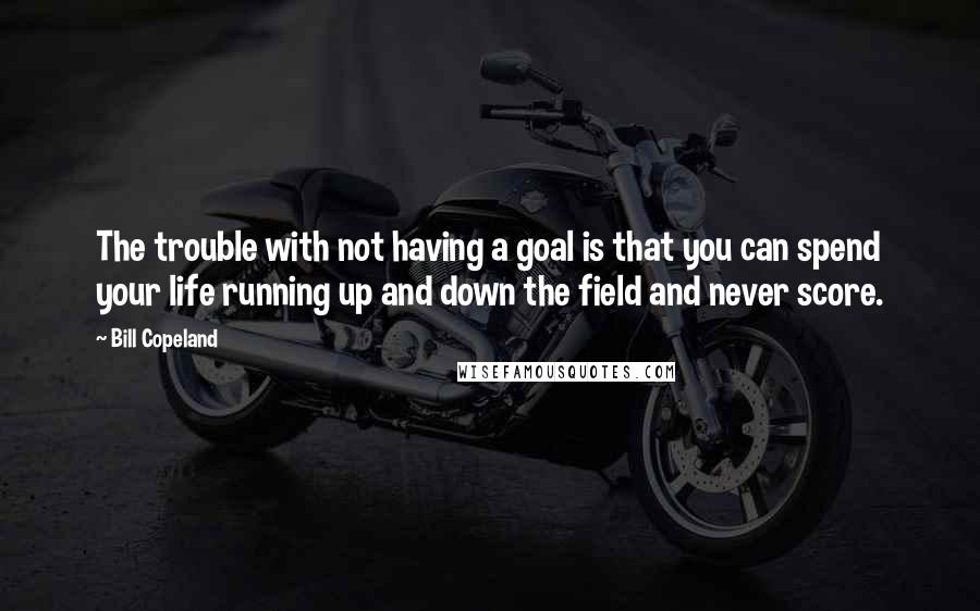 Bill Copeland Quotes: The trouble with not having a goal is that you can spend your life running up and down the field and never score.