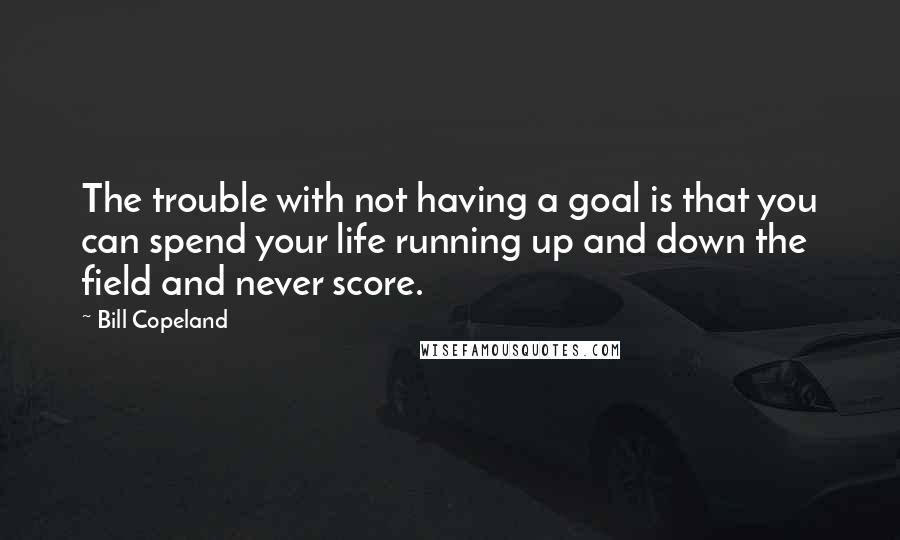 Bill Copeland Quotes: The trouble with not having a goal is that you can spend your life running up and down the field and never score.