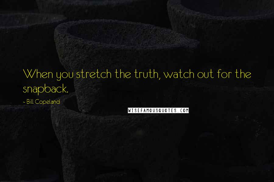 Bill Copeland Quotes: When you stretch the truth, watch out for the snapback.