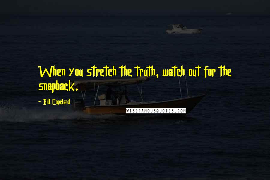 Bill Copeland Quotes: When you stretch the truth, watch out for the snapback.