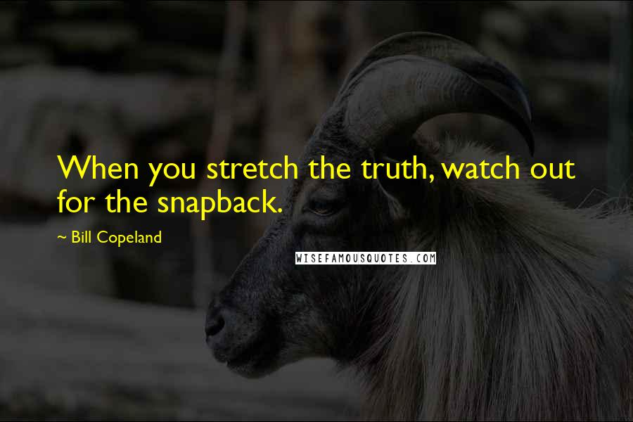 Bill Copeland Quotes: When you stretch the truth, watch out for the snapback.