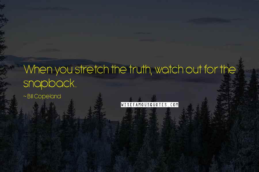 Bill Copeland Quotes: When you stretch the truth, watch out for the snapback.