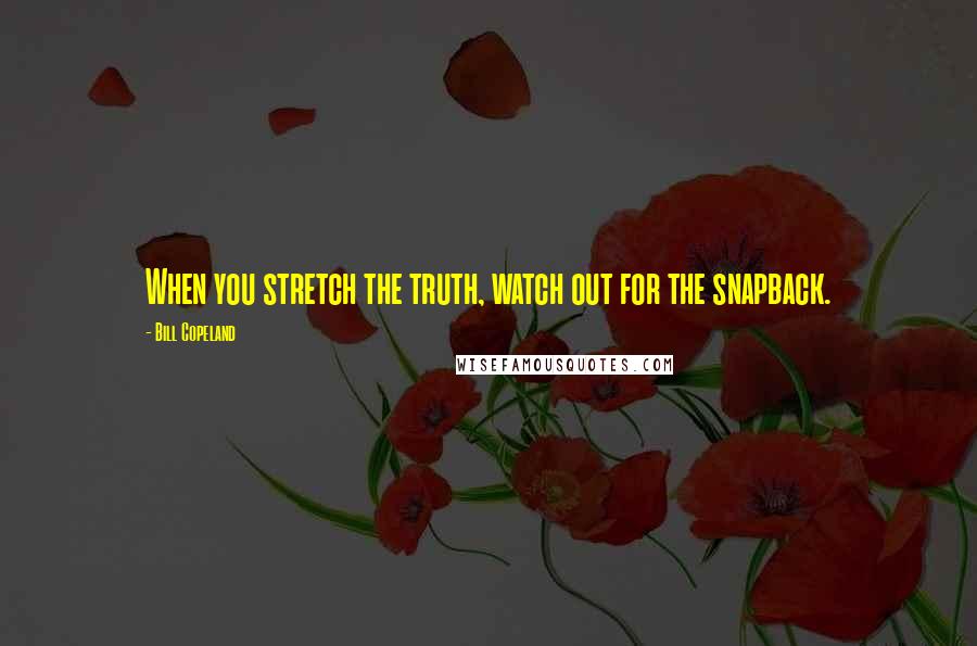 Bill Copeland Quotes: When you stretch the truth, watch out for the snapback.