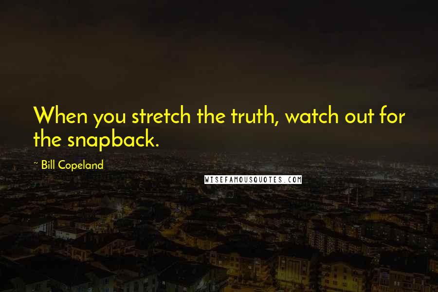 Bill Copeland Quotes: When you stretch the truth, watch out for the snapback.