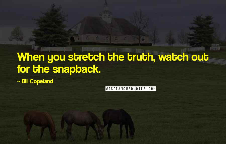 Bill Copeland Quotes: When you stretch the truth, watch out for the snapback.
