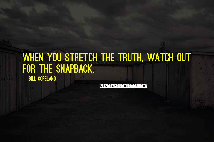 Bill Copeland Quotes: When you stretch the truth, watch out for the snapback.