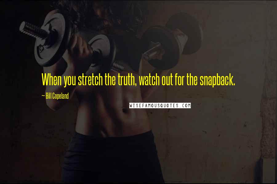 Bill Copeland Quotes: When you stretch the truth, watch out for the snapback.