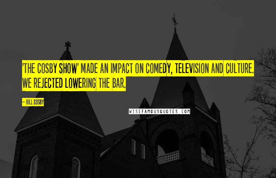 Bill Cosby Quotes: 'The Cosby Show' made an impact on comedy, television and culture. We rejected lowering the bar.