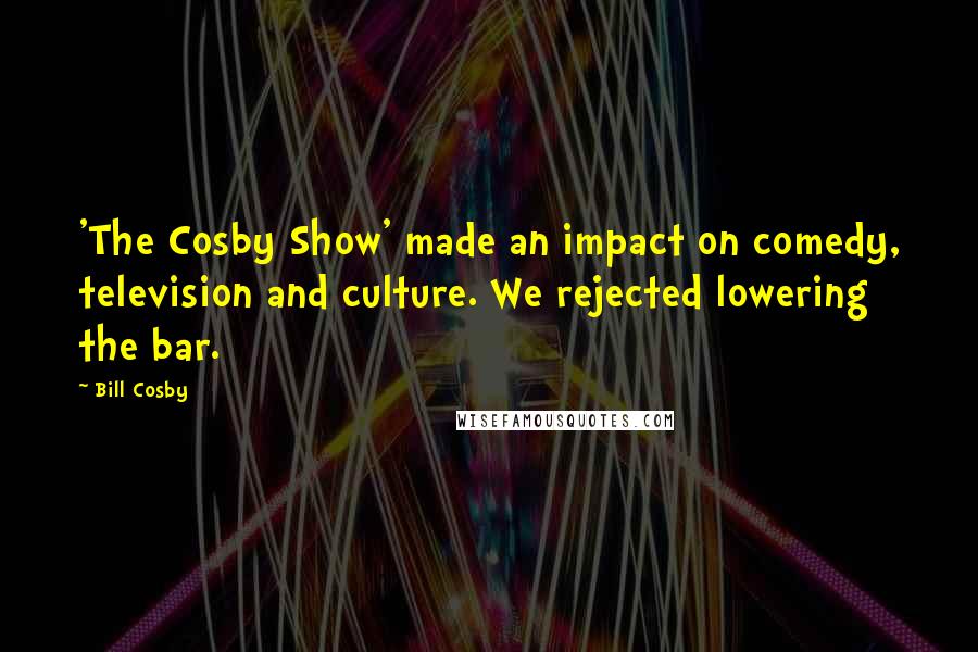 Bill Cosby Quotes: 'The Cosby Show' made an impact on comedy, television and culture. We rejected lowering the bar.