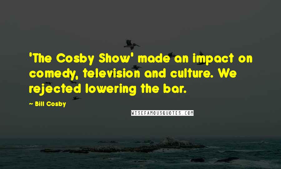 Bill Cosby Quotes: 'The Cosby Show' made an impact on comedy, television and culture. We rejected lowering the bar.