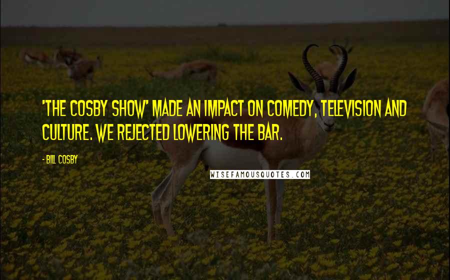 Bill Cosby Quotes: 'The Cosby Show' made an impact on comedy, television and culture. We rejected lowering the bar.